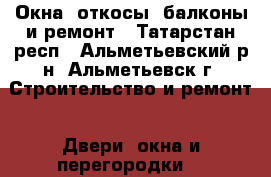 Окна, откосы, балконы и ремонт - Татарстан респ., Альметьевский р-н, Альметьевск г. Строительство и ремонт » Двери, окна и перегородки   